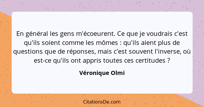 En général les gens m'écoeurent. Ce que je voudrais c'est qu'ils soient comme les mômes : qu'ils aient plus de questions que de... - Véronique Olmi