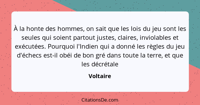 À la honte des hommes, on sait que les lois du jeu sont les seules qui soient partout justes, claires, inviolables et exécutées. Pourquoi l... - Voltaire