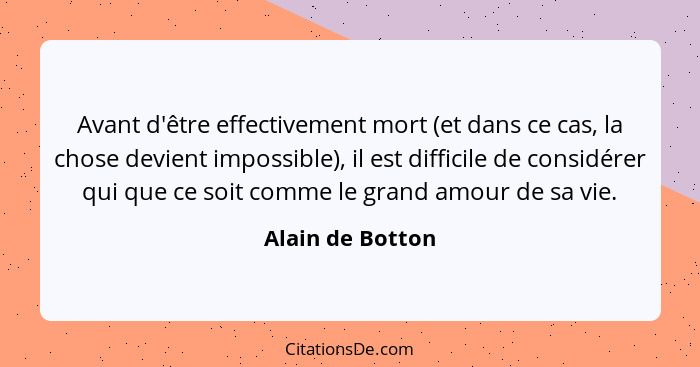 Avant d'être effectivement mort (et dans ce cas, la chose devient impossible), il est difficile de considérer qui que ce soit comme... - Alain de Botton