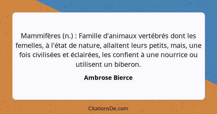 Mammifères (n.) : Famille d'animaux vertébrés dont les femelles, à l'état de nature, allaitent leurs petits, mais, une fois civi... - Ambrose Bierce