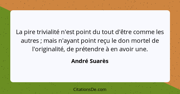 La pire trivialité n'est point du tout d'être comme les autres ; mais n'ayant point reçu le don mortel de l'originalité, de préten... - André Suarès