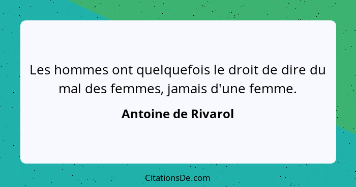 Les hommes ont quelquefois le droit de dire du mal des femmes, jamais d'une femme.... - Antoine de Rivarol