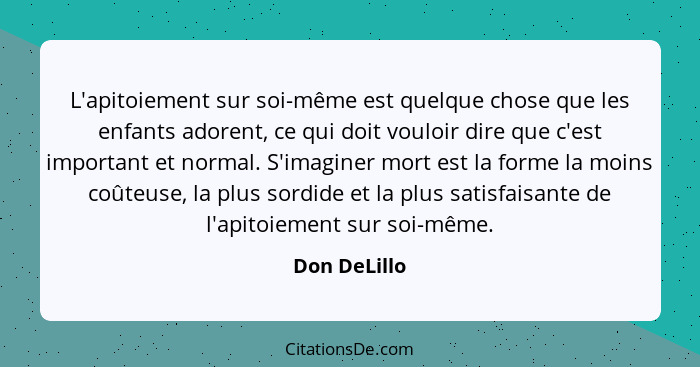 L'apitoiement sur soi-même est quelque chose que les enfants adorent, ce qui doit vouloir dire que c'est important et normal. S'imaginer... - Don DeLillo