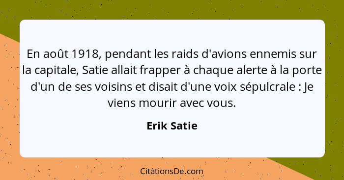 En août 1918, pendant les raids d'avions ennemis sur la capitale, Satie allait frapper à chaque alerte à la porte d'un de ses voisins et... - Erik Satie