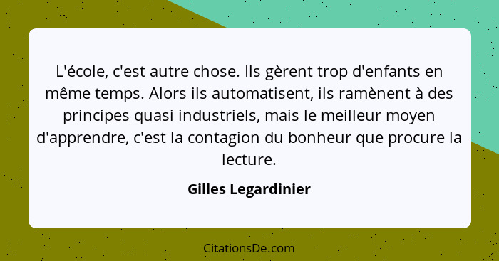 L'école, c'est autre chose. Ils gèrent trop d'enfants en même temps. Alors ils automatisent, ils ramènent à des principes quasi i... - Gilles Legardinier