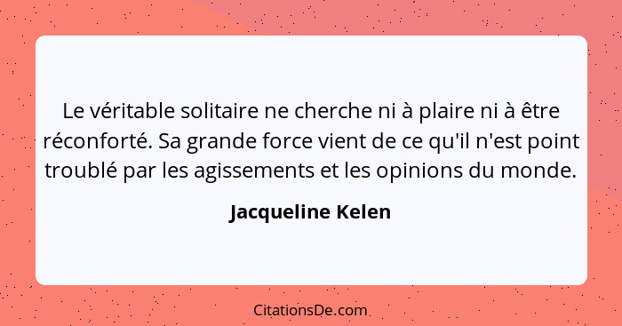 Le véritable solitaire ne cherche ni à plaire ni à être réconforté. Sa grande force vient de ce qu'il n'est point troublé par les a... - Jacqueline Kelen