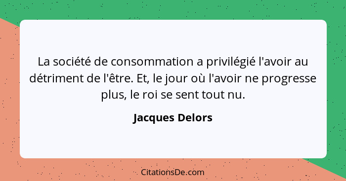 La société de consommation a privilégié l'avoir au détriment de l'être. Et, le jour où l'avoir ne progresse plus, le roi se sent tout... - Jacques Delors