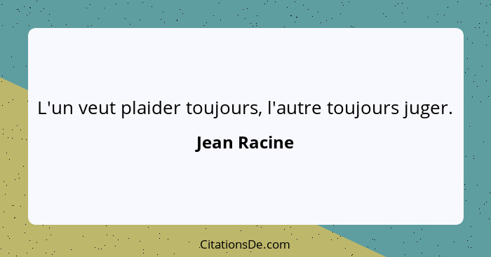 L'un veut plaider toujours, l'autre toujours juger.... - Jean Racine