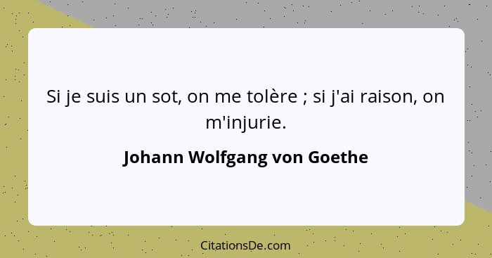 Si je suis un sot, on me tolère ; si j'ai raison, on m'injurie.... - Johann Wolfgang von Goethe