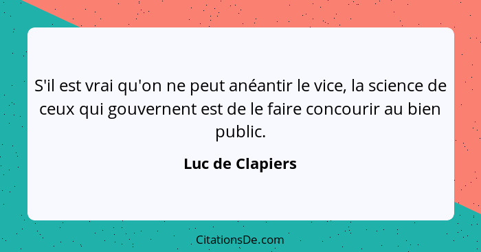 S'il est vrai qu'on ne peut anéantir le vice, la science de ceux qui gouvernent est de le faire concourir au bien public.... - Luc de Clapiers