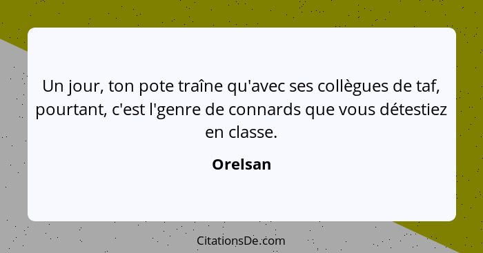 Un jour, ton pote traîne qu'avec ses collègues de taf, pourtant, c'est l'genre de connards que vous détestiez en classe.... - Orelsan