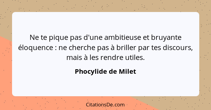 Ne te pique pas d'une ambitieuse et bruyante éloquence : ne cherche pas à briller par tes discours, mais à les rendre utiles... - Phocylide de Milet