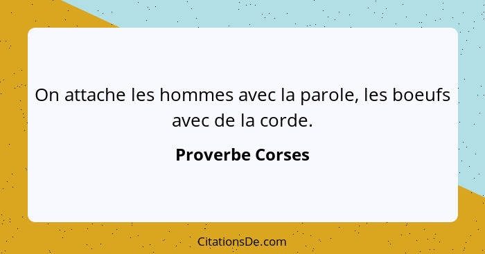 On attache les hommes avec la parole, les boeufs avec de la corde.... - Proverbe Corses