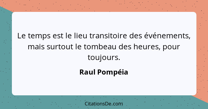 Le temps est le lieu transitoire des événements, mais surtout le tombeau des heures, pour toujours.... - Raul Pompéia