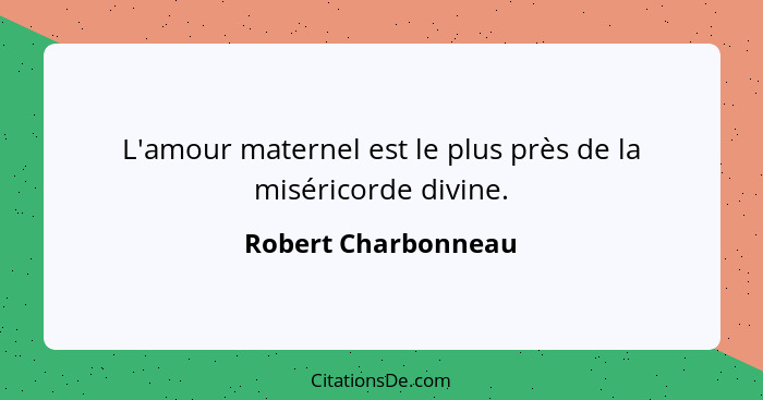 L'amour maternel est le plus près de la miséricorde divine.... - Robert Charbonneau