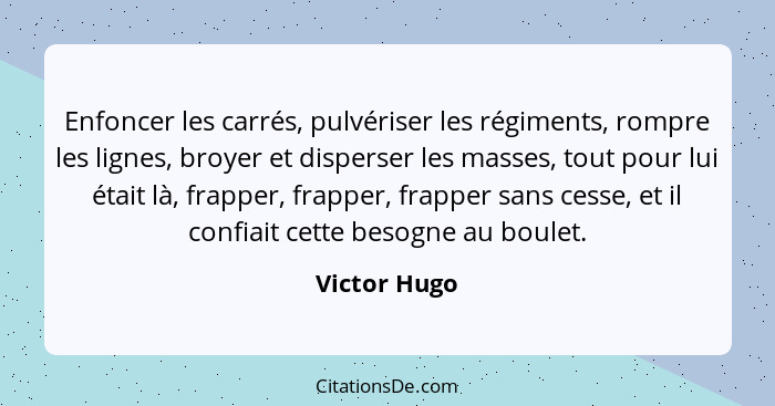 Enfoncer les carrés, pulvériser les régiments, rompre les lignes, broyer et disperser les masses, tout pour lui était là, frapper, frapp... - Victor Hugo