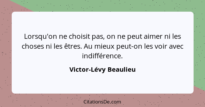 Lorsqu'on ne choisit pas, on ne peut aimer ni les choses ni les êtres. Au mieux peut-on les voir avec indifférence.... - Victor-Lévy Beaulieu