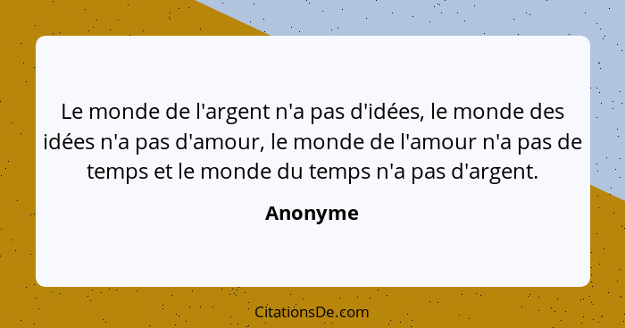 Le monde de l'argent n'a pas d'idées, le monde des idées n'a pas d'amour, le monde de l'amour n'a pas de temps et le monde du temps n'a pas... - Anonyme