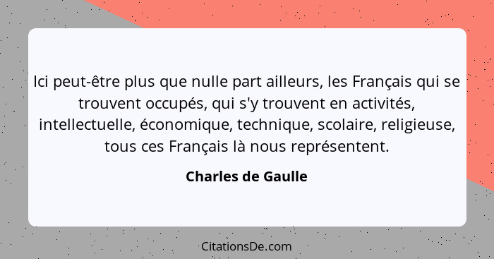 Ici peut-être plus que nulle part ailleurs, les Français qui se trouvent occupés, qui s'y trouvent en activités, intellectuelle, é... - Charles de Gaulle