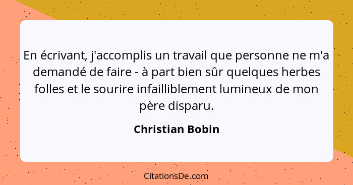 En écrivant, j'accomplis un travail que personne ne m'a demandé de faire - à part bien sûr quelques herbes folles et le sourire infa... - Christian Bobin