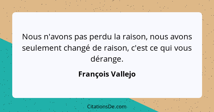 Nous n'avons pas perdu la raison, nous avons seulement changé de raison, c'est ce qui vous dérange.... - François Vallejo