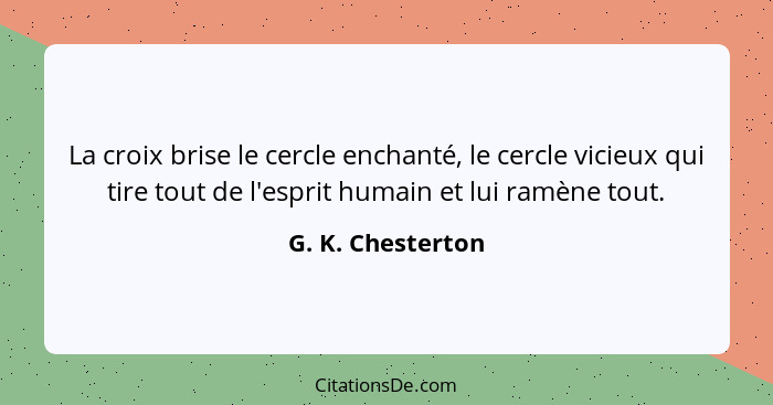 La croix brise le cercle enchanté, le cercle vicieux qui tire tout de l'esprit humain et lui ramène tout.... - G. K. Chesterton