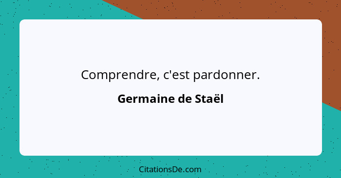 Comprendre, c'est pardonner.... - Germaine de Staël