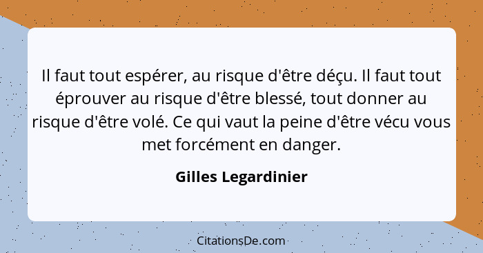 Il faut tout espérer, au risque d'être déçu. Il faut tout éprouver au risque d'être blessé, tout donner au risque d'être volé. Ce... - Gilles Legardinier