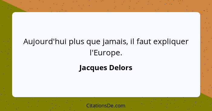 Aujourd'hui plus que jamais, il faut expliquer l'Europe.... - Jacques Delors