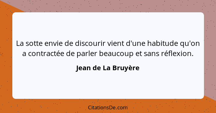 La sotte envie de discourir vient d'une habitude qu'on a contractée de parler beaucoup et sans réflexion.... - Jean de La Bruyère
