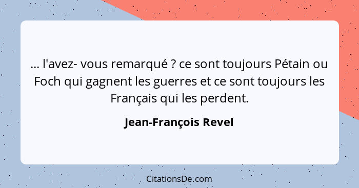 ... l'avez- vous remarqué ? ce sont toujours Pétain ou Foch qui gagnent les guerres et ce sont toujours les Français qui le... - Jean-François Revel