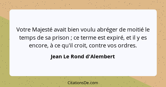 Votre Majesté avait bien voulu abréger de moitié le temps de sa prison ; ce terme est expiré, et il y es encore, à... - Jean Le Rond d'Alembert