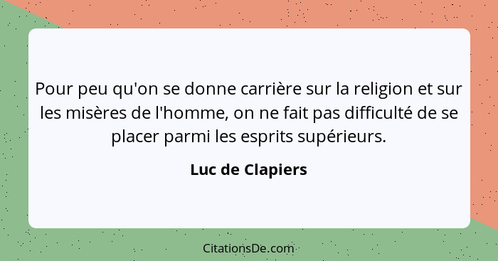 Pour peu qu'on se donne carrière sur la religion et sur les misères de l'homme, on ne fait pas difficulté de se placer parmi les esp... - Luc de Clapiers