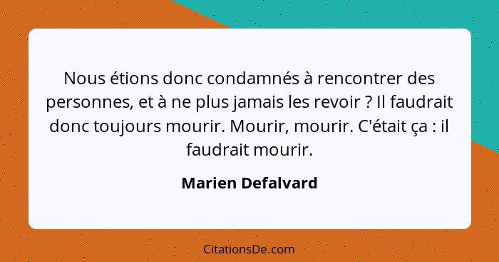 Nous étions donc condamnés à rencontrer des personnes, et à ne plus jamais les revoir ? Il faudrait donc toujours mourir. Mour... - Marien Defalvard