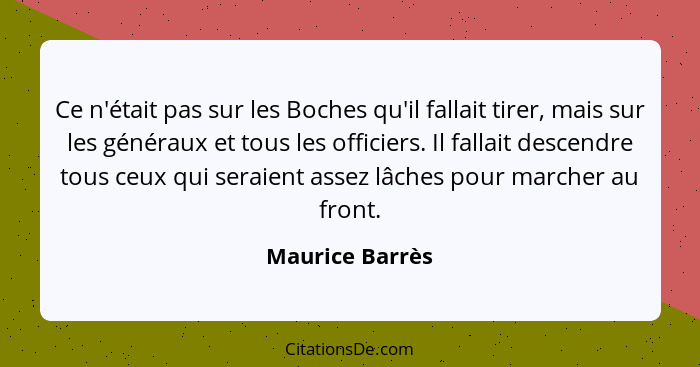 Ce n'était pas sur les Boches qu'il fallait tirer, mais sur les généraux et tous les officiers. Il fallait descendre tous ceux qui se... - Maurice Barrès