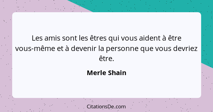 Les amis sont les êtres qui vous aident à être vous-même et à devenir la personne que vous devriez être.... - Merle Shain