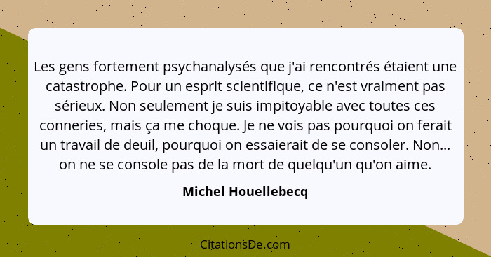Les gens fortement psychanalysés que j'ai rencontrés étaient une catastrophe. Pour un esprit scientifique, ce n'est vraiment pas... - Michel Houellebecq