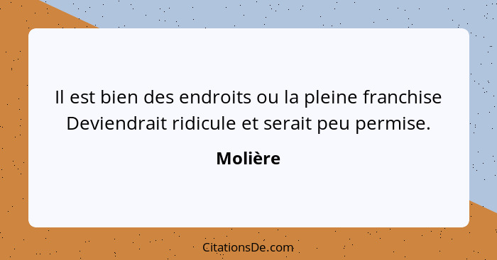 Il est bien des endroits ou la pleine franchise Deviendrait ridicule et serait peu permise.... - Molière