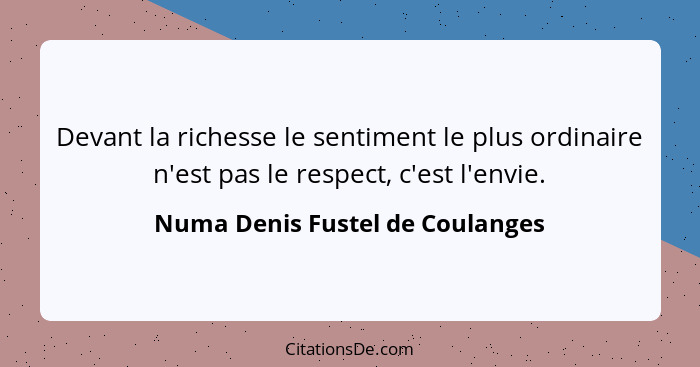 Devant la richesse le sentiment le plus ordinaire n'est pas le respect, c'est l'envie.... - Numa Denis Fustel de Coulanges