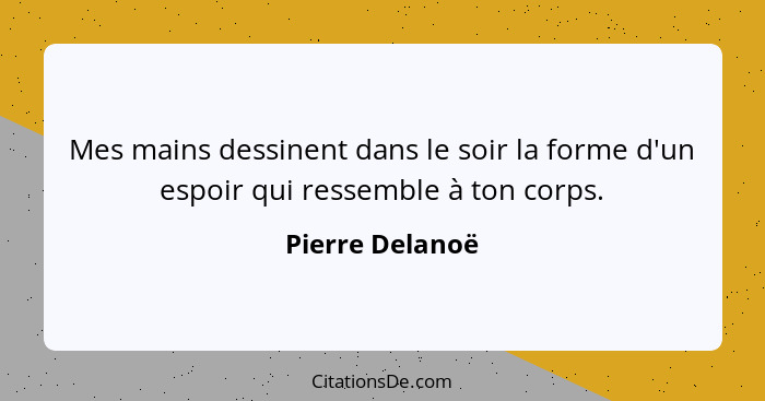 Mes mains dessinent dans le soir la forme d'un espoir qui ressemble à ton corps.... - Pierre Delanoë