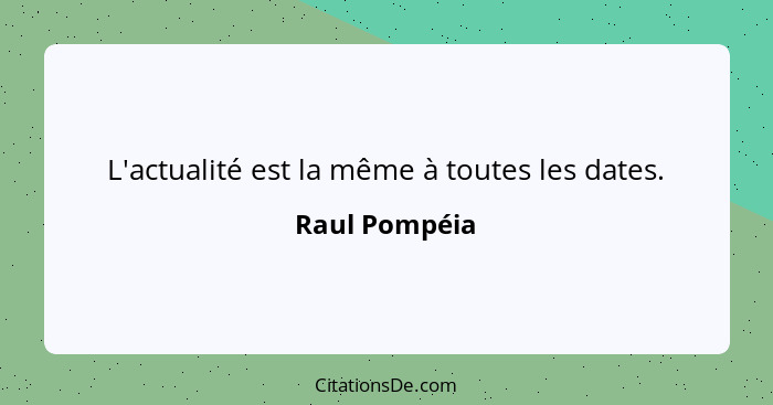 L'actualité est la même à toutes les dates.... - Raul Pompéia