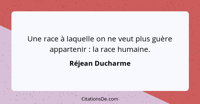 Une race à laquelle on ne veut plus guère appartenir : la race humaine.... - Réjean Ducharme