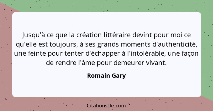 Jusqu'à ce que la création littéraire devînt pour moi ce qu'elle est toujours, à ses grands moments d'authenticité, une feinte pour tent... - Romain Gary
