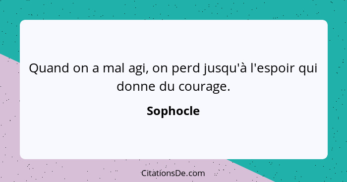 Quand on a mal agi, on perd jusqu'à l'espoir qui donne du courage.... - Sophocle