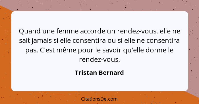 Quand une femme accorde un rendez-vous, elle ne sait jamais si elle consentira ou si elle ne consentira pas. C'est même pour le savo... - Tristan Bernard