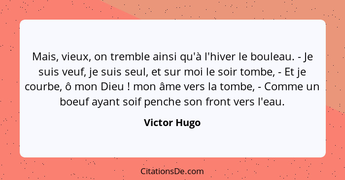 Mais, vieux, on tremble ainsi qu'à l'hiver le bouleau. - Je suis veuf, je suis seul, et sur moi le soir tombe, - Et je courbe, ô mon Die... - Victor Hugo