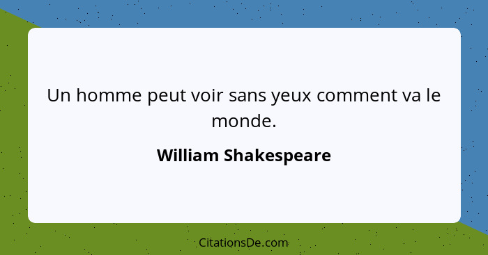 Un homme peut voir sans yeux comment va le monde.... - William Shakespeare