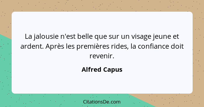 La jalousie n'est belle que sur un visage jeune et ardent. Après les premières rides, la confiance doit revenir.... - Alfred Capus