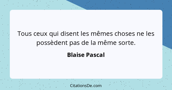 Tous ceux qui disent les mêmes choses ne les possèdent pas de la même sorte.... - Blaise Pascal