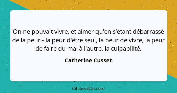 On ne pouvait vivre, et aimer qu'en s'étant débarrassé de la peur - la peur d'être seul, la peur de vivre, la peur de faire du mal... - Catherine Cusset